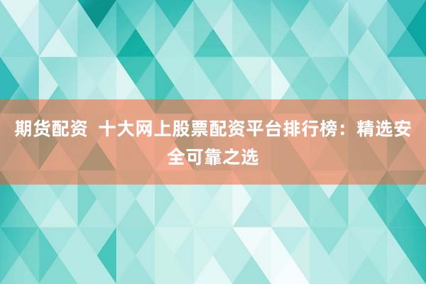 期货配资  十大网上股票配资平台排行榜：精选安全可靠之选