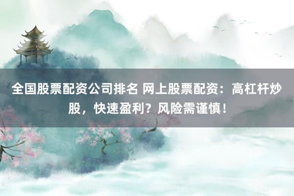 全国股票配资公司排名 网上股票配资：高杠杆炒股，快速盈利？风险需谨慎！