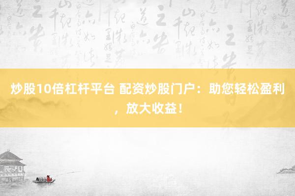 炒股10倍杠杆平台 配资炒股门户：助您轻松盈利，放大收益！