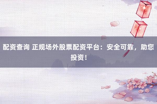 配资查询 正规场外股票配资平台：安全可靠，助您投资！