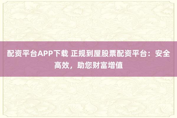 配资平台APP下载 正规到屋股票配资平台：安全高效，助您财富增值
