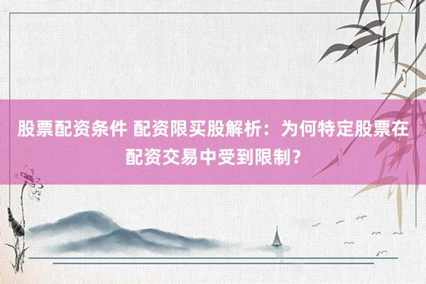 股票配资条件 配资限买股解析：为何特定股票在配资交易中受到限制？