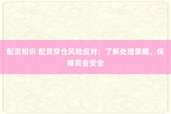 配资知识 配资穿仓风险应对：了解处理策略，保障资金安全