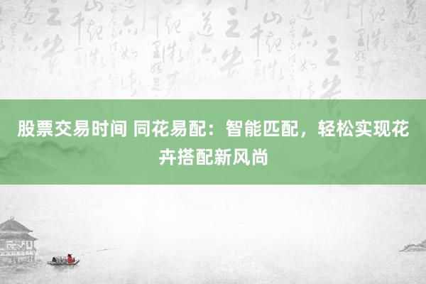 股票交易时间 同花易配：智能匹配，轻松实现花卉搭配新风尚