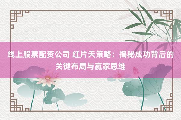 线上股票配资公司 红片天策略：揭秘成功背后的关键布局与赢家思维