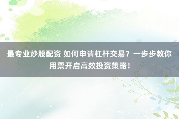 最专业炒股配资 如何申请杠杆交易？一步步教你用票开启高效投资策略！