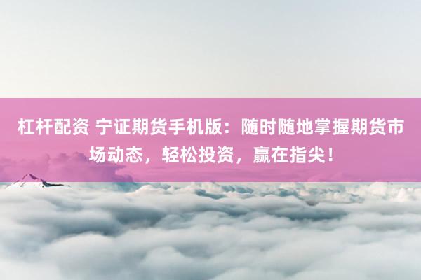 杠杆配资 宁证期货手机版：随时随地掌握期货市场动态，轻松投资，赢在指尖！