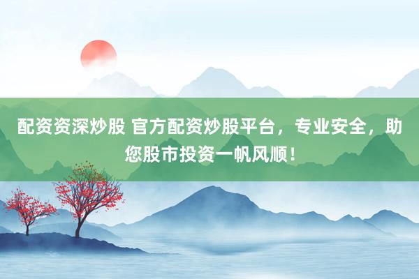 配资资深炒股 官方配资炒股平台，专业安全，助您股市投资一帆风顺！