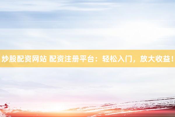 炒股配资网站 配资注册平台：轻松入门，放大收益！