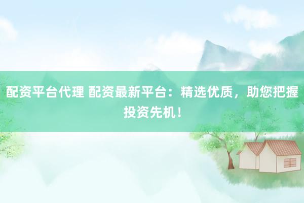 配资平台代理 配资最新平台：精选优质，助您把握投资先机！