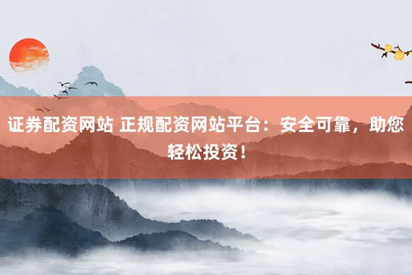 证券配资网站 正规配资网站平台：安全可靠，助您轻松投资！