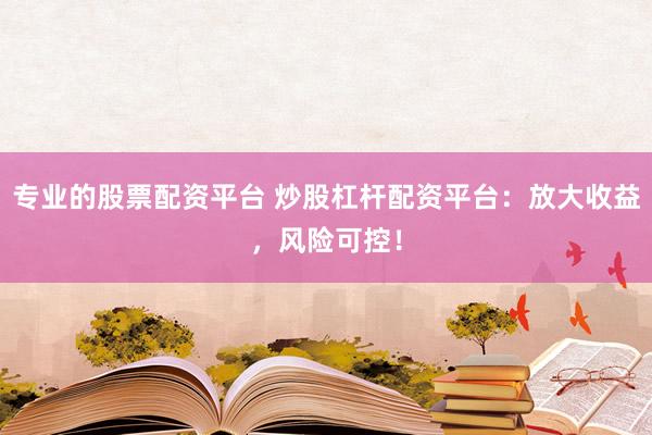 专业的股票配资平台 炒股杠杆配资平台：放大收益，风险可控！