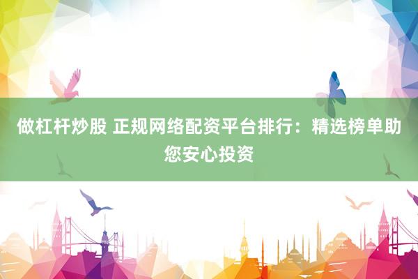 做杠杆炒股 正规网络配资平台排行：精选榜单助您安心投资
