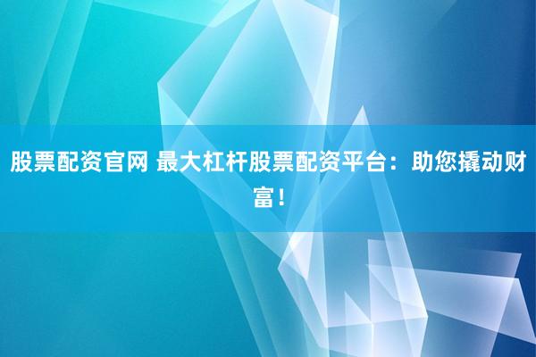 股票配资官网 最大杠杆股票配资平台：助您撬动财富！