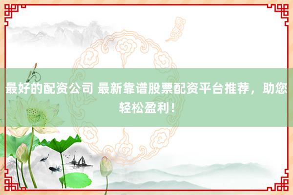 最好的配资公司 最新靠谱股票配资平台推荐，助您轻松盈利！