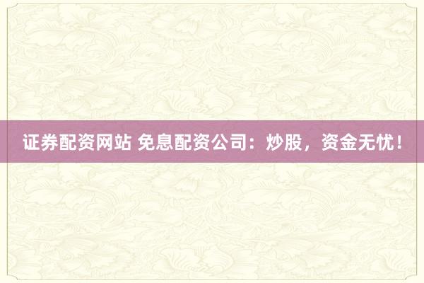 证券配资网站 免息配资公司：炒股，资金无忧！