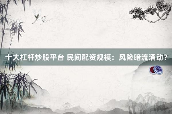 十大杠杆炒股平台 民间配资规模：风险暗流涌动？