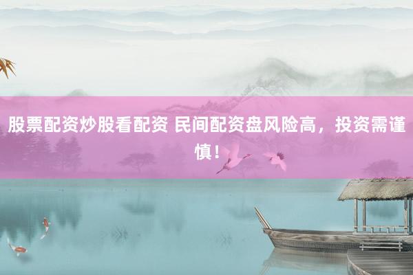 股票配资炒股看配资 民间配资盘风险高，投资需谨慎！