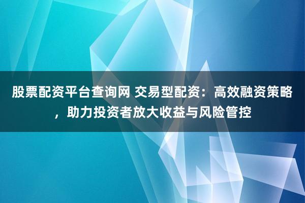 股票配资平台查询网 交易型配资：高效融资策略，助力投资者放大收益与风险管控