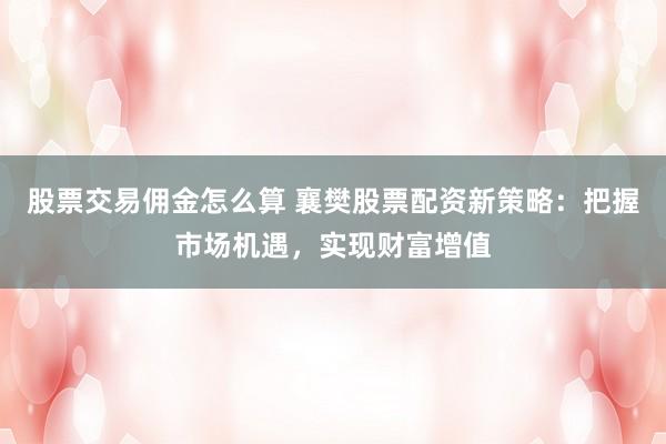 股票交易佣金怎么算 襄樊股票配资新策略：把握市场机遇，实现财富增值