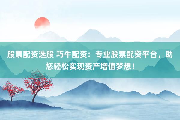 股票配资选股 巧牛配资：专业股票配资平台，助您轻松实现资产增值梦想！