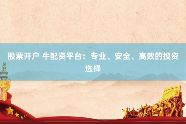 股票开户 牛配资平台：专业、安全、高效的投资选择