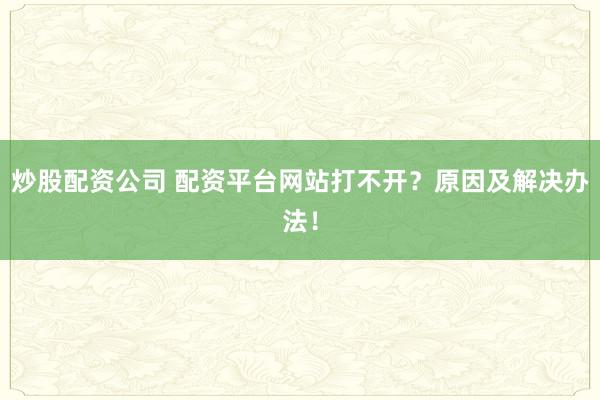 炒股配资公司 配资平台网站打不开？原因及解决办法！