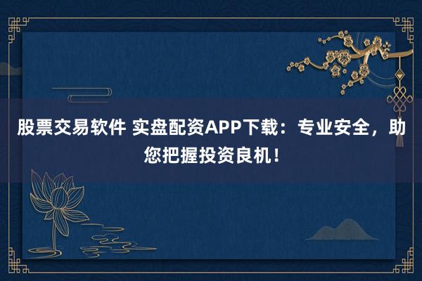 股票交易软件 实盘配资APP下载：专业安全，助您把握投资良机！