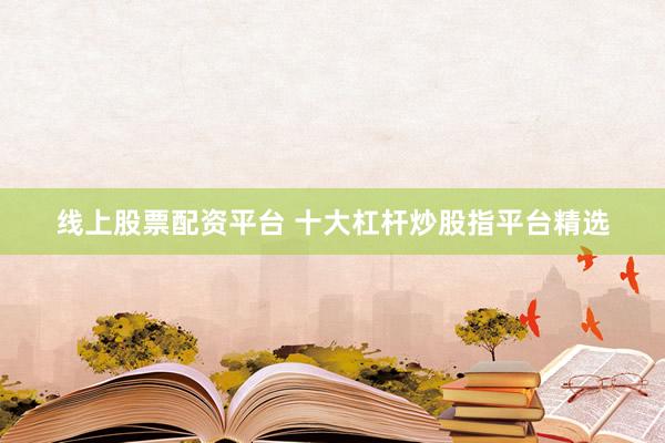 线上股票配资平台 十大杠杆炒股指平台精选
