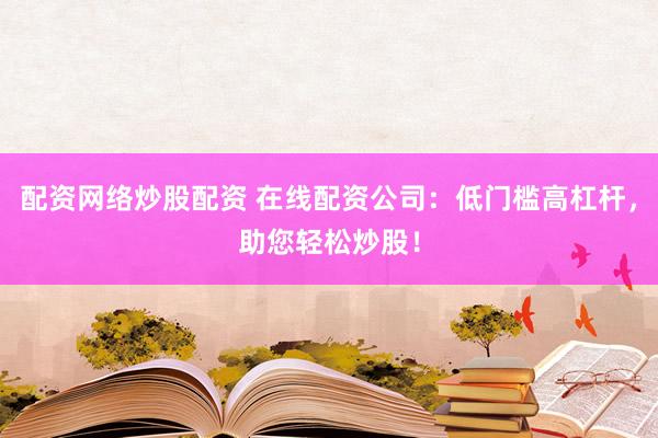 配资网络炒股配资 在线配资公司：低门槛高杠杆，助您轻松炒股！