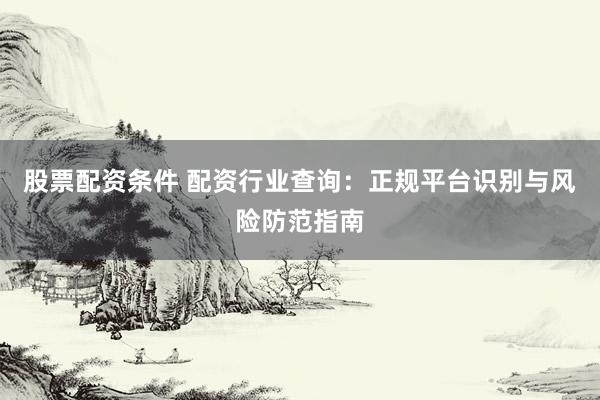 股票配资条件 配资行业查询：正规平台识别与风险防范指南