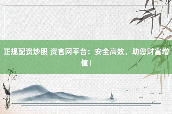 正规配资炒股 资官网平台：安全高效，助您财富增值！
