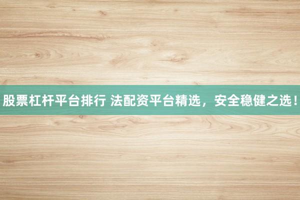 股票杠杆平台排行 法配资平台精选，安全稳健之选！