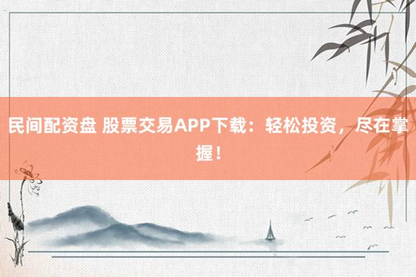 民间配资盘 股票交易APP下载：轻松投资，尽在掌握！