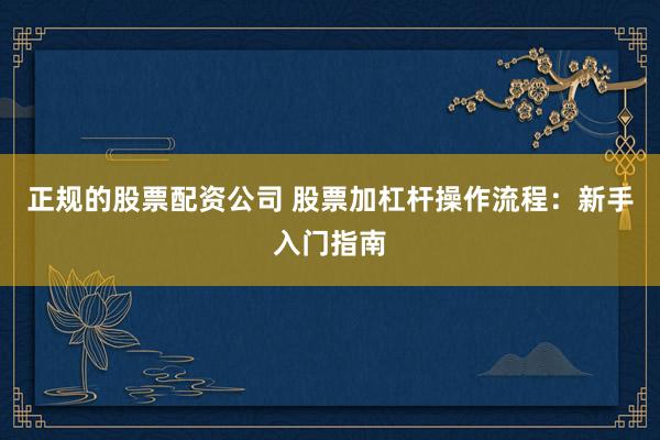 正规的股票配资公司 股票加杠杆操作流程：新手入门指南