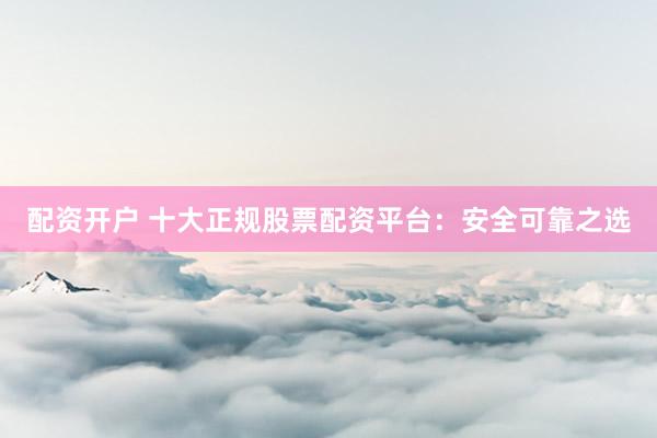配资开户 十大正规股票配资平台：安全可靠之选
