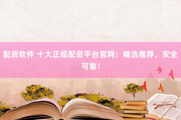 配资软件 十大正规配资平台官网：精选推荐，安全可靠！