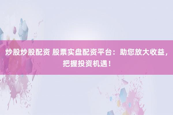 炒股炒股配资 股票实盘配资平台：助您放大收益，把握投资机遇！
