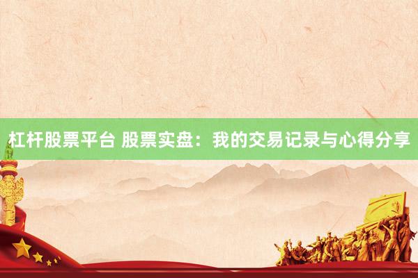 杠杆股票平台 股票实盘：我的交易记录与心得分享