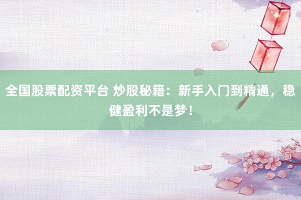 全国股票配资平台 炒股秘籍：新手入门到精通，稳健盈利不是梦！
