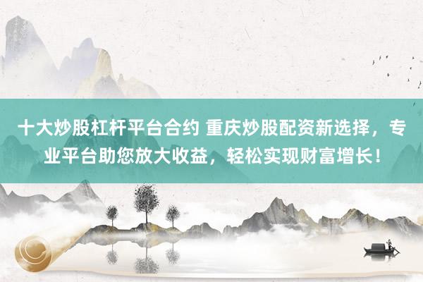 十大炒股杠杆平台合约 重庆炒股配资新选择，专业平台助您放大收益，轻松实现财富增长！