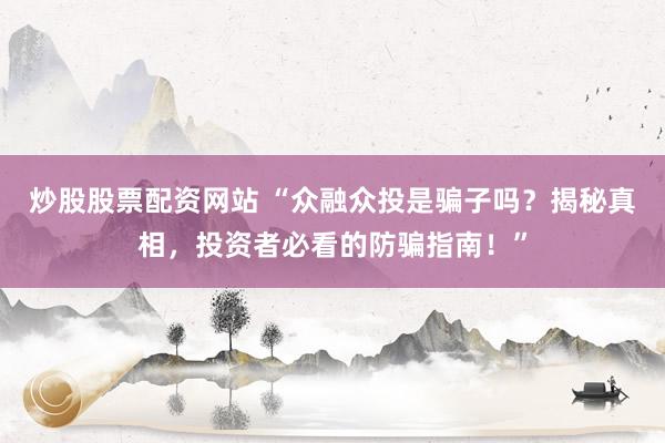 炒股股票配资网站 “众融众投是骗子吗？揭秘真相，投资者必看的防骗指南！”