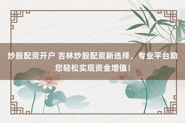 炒股配资开户 吉林炒股配资新选择，专业平台助您轻松实现资金增值！