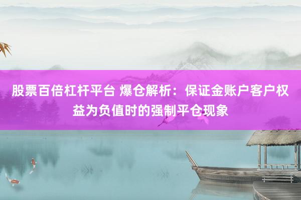 股票百倍杠杆平台 爆仓解析：保证金账户客户权益为负值时的强制平仓现象