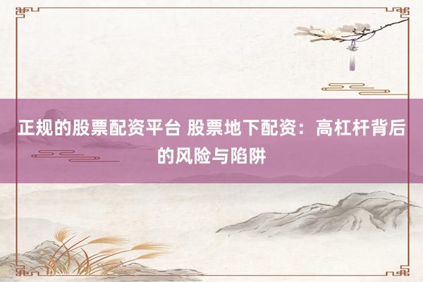 正规的股票配资平台 股票地下配资：高杠杆背后的风险与陷阱