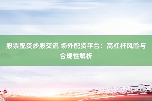 股票配资炒股交流 场外配资平台：高杠杆风险与合规性解析