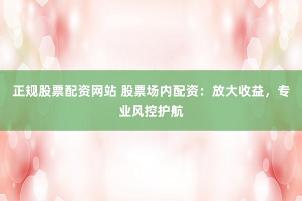 正规股票配资网站 股票场内配资：放大收益，专业风控护航