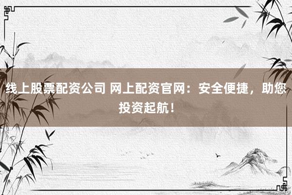 线上股票配资公司 网上配资官网：安全便捷，助您投资起航！