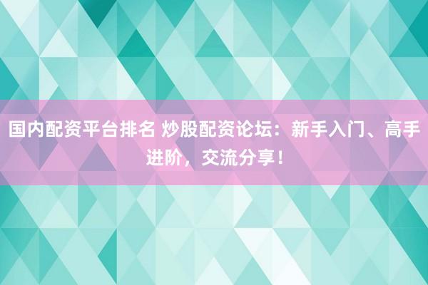 国内配资平台排名 炒股配资论坛：新手入门、高手进阶，交流分享！