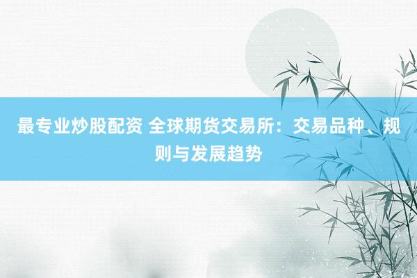 最专业炒股配资 全球期货交易所：交易品种、规则与发展趋势